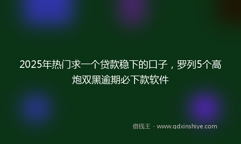2025年热门求一个贷款稳下的口子，罗列5个高炮双黑逾期必下款软件