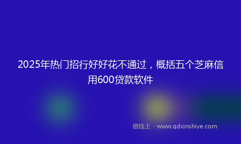 2025年热门招行好好花不通过，概括五个芝麻信用600贷款软件