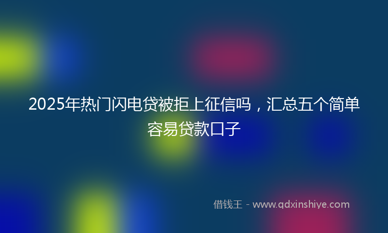 2025年热门闪电贷被拒上征信吗，汇总五个简单容易贷款口子