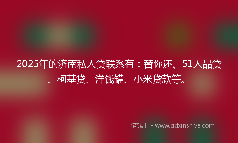 2025年的济南私人贷联系有：替你还、51人品贷、柯基贷、洋钱罐、小米贷款等。