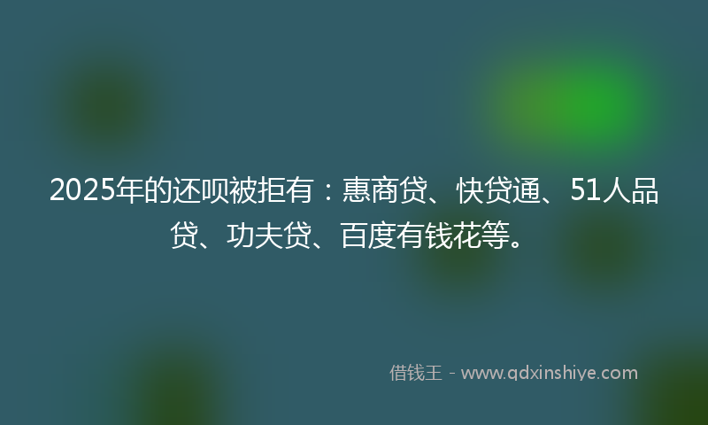 2025年的还呗被拒有：惠商贷、快贷通、51人品贷、功夫贷、百度有钱花等。