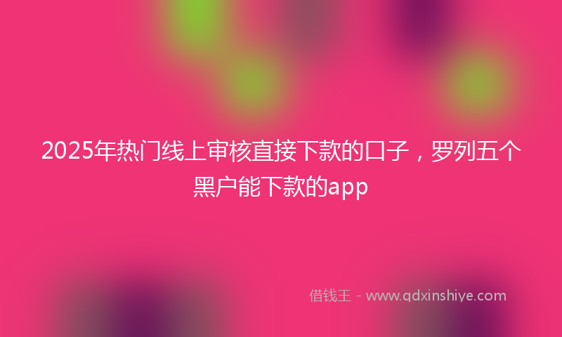 2025年热门线上审核直接下款的口子，罗列五个黑户能下款的app