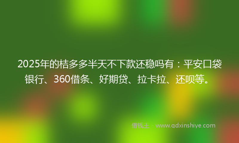 2025年的桔多多半天不下款还稳吗有：平安口袋银行、360借条、好期贷、拉卡拉、还呗等。
