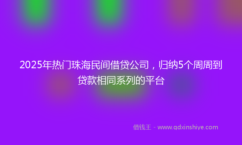 2025年热门珠海民间借贷公司，归纳5个周周到贷款相同系列的平台