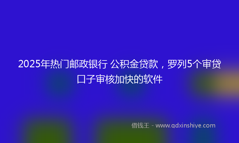 2025年热门邮政银行 公积金贷款，罗列5个审贷口子审核加快的软件