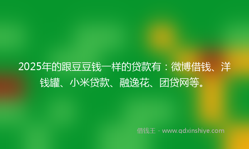 2025年的跟豆豆钱一样的贷款有：微博借钱、洋钱罐、小米贷款、融逸花、团贷网等。