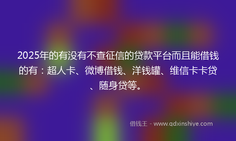 2025年的有没有不查征信的贷款平台而且能借钱的有：超人卡、微博借钱、洋钱罐、维信卡卡贷、随身贷等。