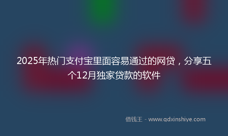 2025年热门支付宝里面容易通过的网贷，分享五个12月独家贷款的软件