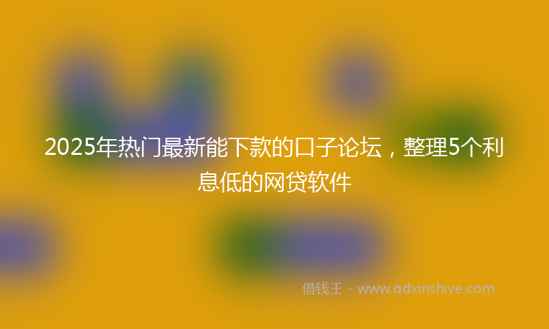 2025年热门最新能下款的口子论坛，整理5个利息低的网贷软件