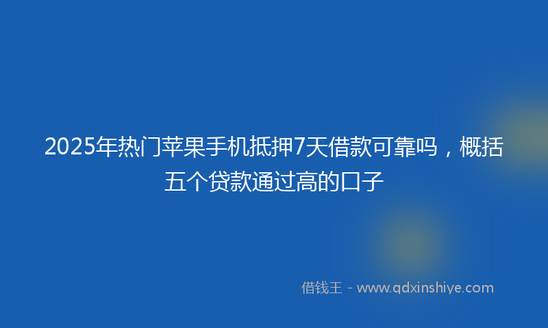 2025年热门苹果手机抵押7天借款可靠吗，概括五个贷款通过高的口子