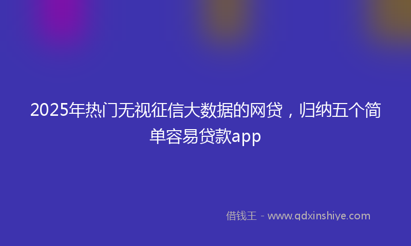2025年热门无视征信大数据的网贷，归纳五个简单容易贷款app