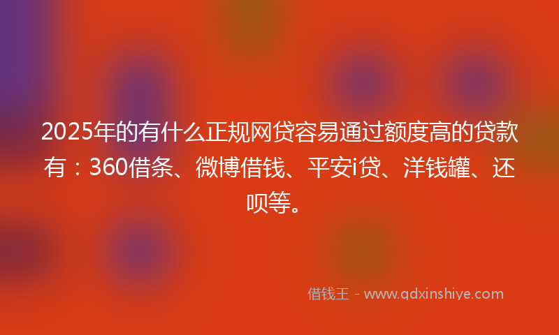 2025年的有什么正规网贷容易通过额度高的贷款有：360借条、微博借钱、平安i贷、洋钱罐、还呗等。