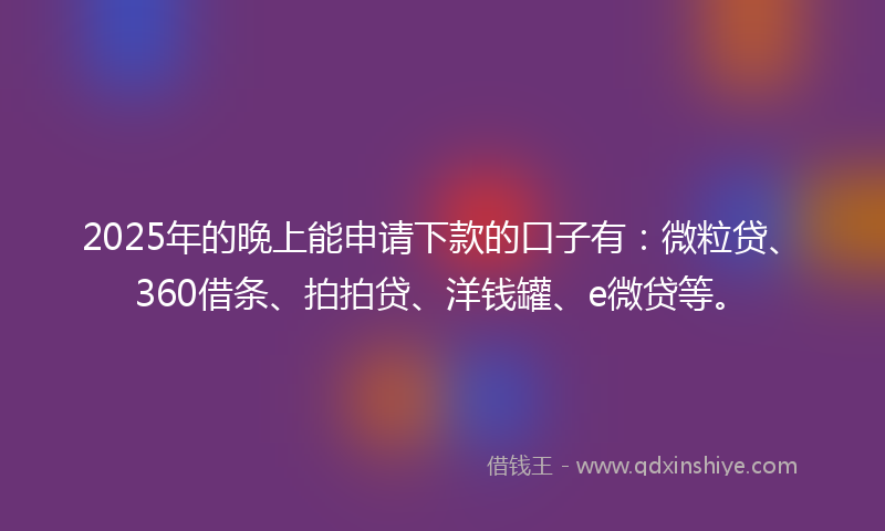 2025年的晚上能申请下款的口子有：微粒贷、360借条、拍拍贷、洋钱罐、e微贷等。