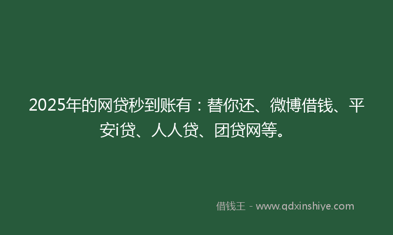 2025年的网贷秒到账有：替你还、微博借钱、平安i贷、人人贷、团贷网等。