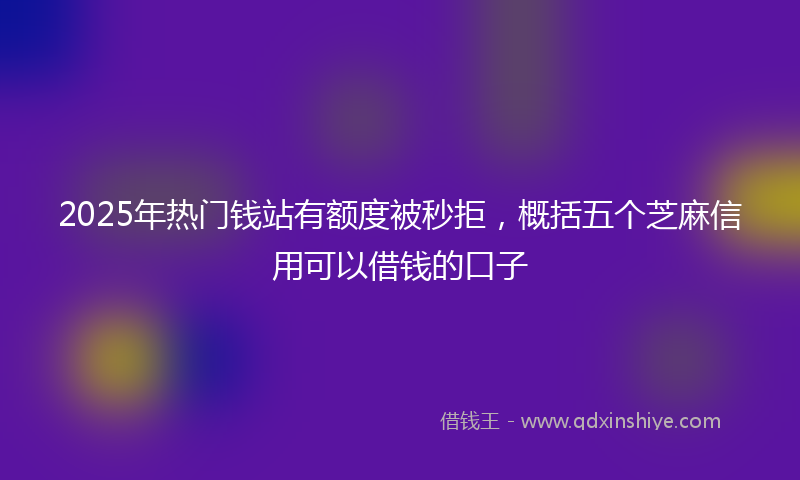 2025年热门钱站有额度被秒拒，概括五个芝麻信用可以借钱的口子