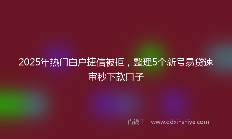 2025年热门白户捷信被拒，整理5个新号易贷速审秒下款口子