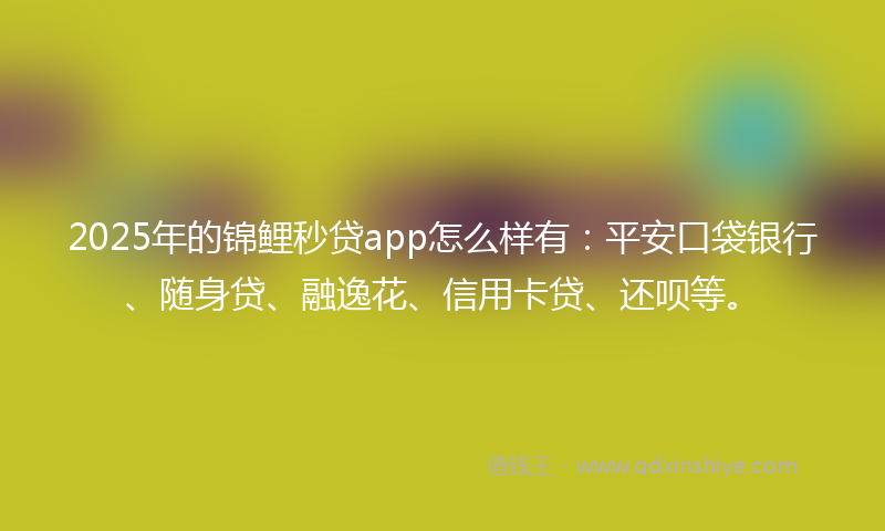 2025年的锦鲤秒贷app怎么样有：平安口袋银行、随身贷、融逸花、信用卡贷、还呗等。