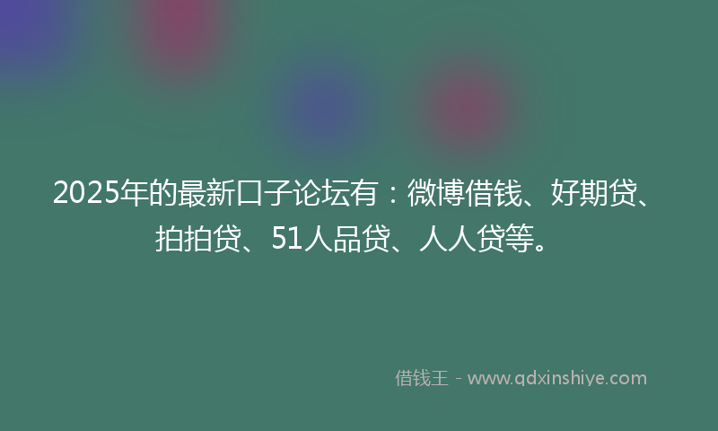 2025年的最新口子论坛有：微博借钱、好期贷、拍拍贷、51人品贷、人人贷等。