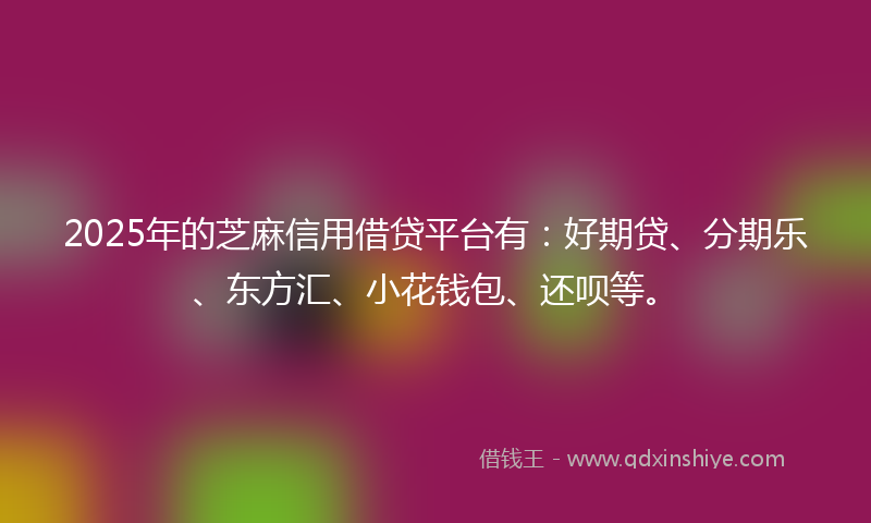 2025年的芝麻信用借贷平台有：好期贷、分期乐、东方汇、小花钱包、还呗等。