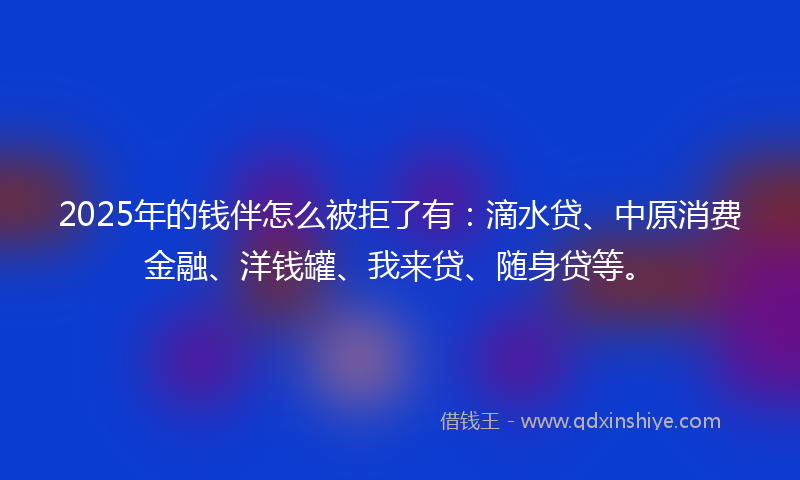 2025年的钱伴怎么被拒了有：滴水贷、中原消费金融、洋钱罐、我来贷、随身贷等。