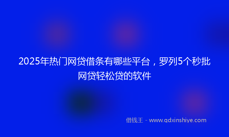 2025年热门网贷借条有哪些平台，罗列5个秒批网贷轻松贷的软件