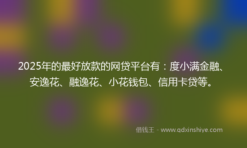 2025年的最好放款的网贷平台有：度小满金融、安逸花、融逸花、小花钱包、信用卡贷等。