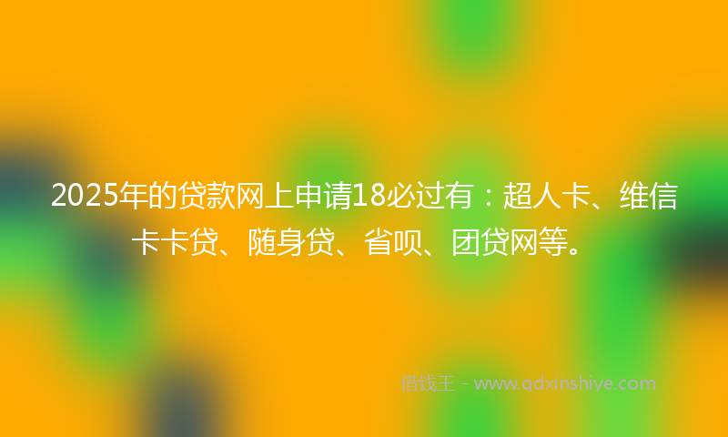 2025年的贷款网上申请18必过有：超人卡、维信卡卡贷、随身贷、省呗、团贷网等。