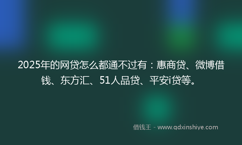 2025年的网贷怎么都通不过有：惠商贷、微博借钱、东方汇、51人品贷、平安i贷等。