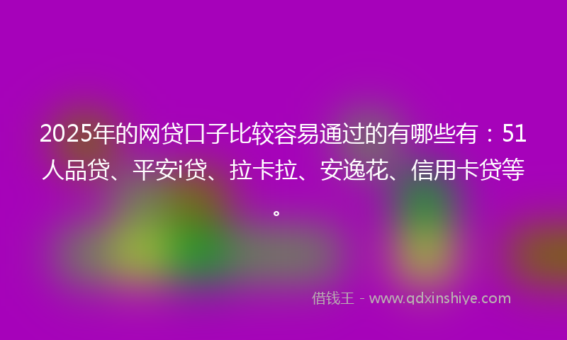 2025年的网贷口子比较容易通过的有哪些有：51人品贷、平安i贷、拉卡拉、安逸花、信用卡贷等。