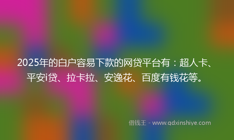 2025年的白户容易下款的网贷平台有：超人卡、平安i贷、拉卡拉、安逸花、百度有钱花等。