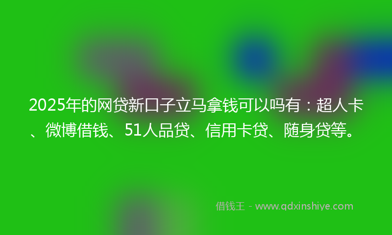 2025年的网贷新口子立马拿钱可以吗有：超人卡、微博借钱、51人品贷、信用卡贷、随身贷等。