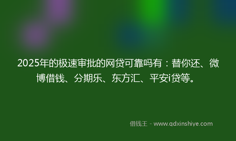 2025年的极速审批的网贷可靠吗有：替你还、微博借钱、分期乐、东方汇、平安i贷等。