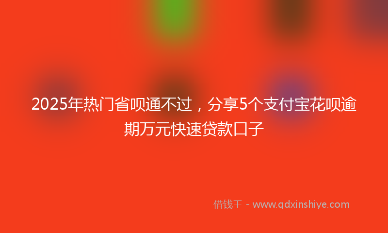 2025年热门省呗通不过，分享5个支付宝花呗逾期万元快速贷款口子
