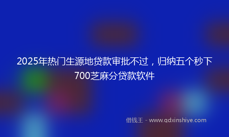 2025年热门生源地贷款审批不过，归纳五个秒下700芝麻分贷款软件