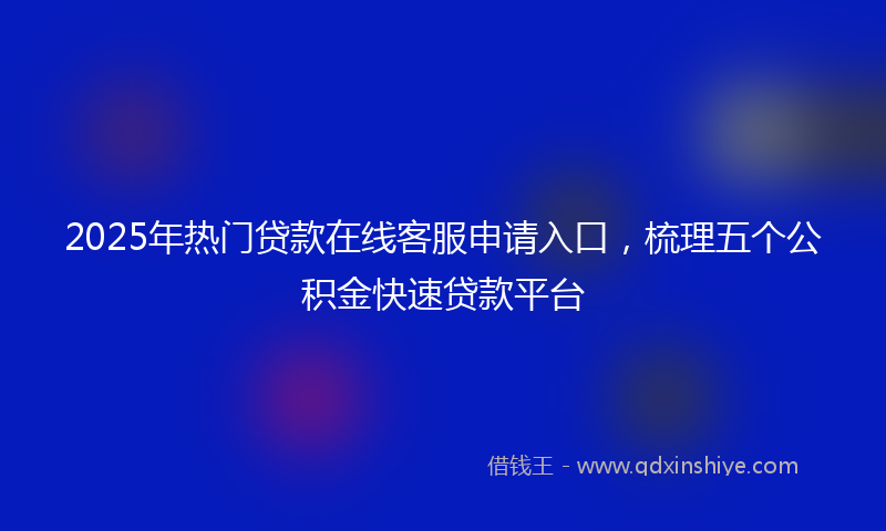 2025年热门贷款在线客服申请入口，梳理五个公积金快速贷款平台