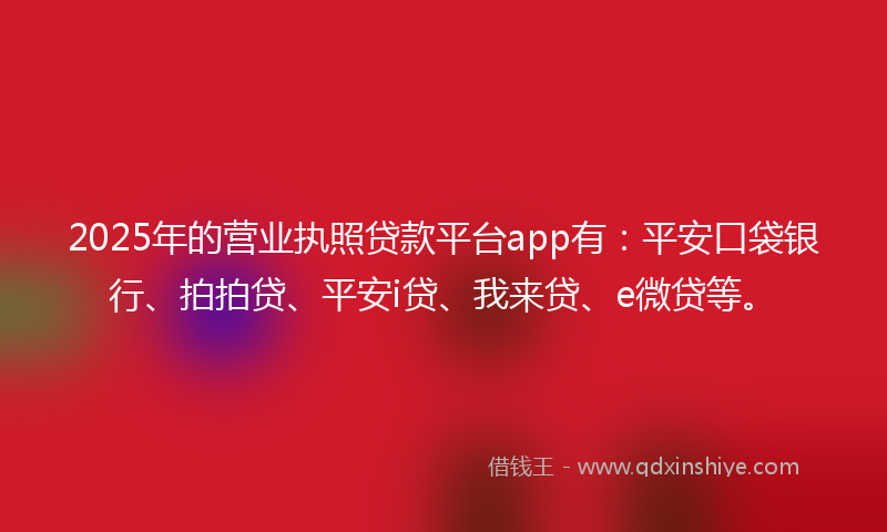 2025年的营业执照贷款平台app有：平安口袋银行、拍拍贷、平安i贷、我来贷、e微贷等。