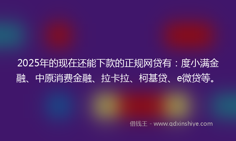 2025年的现在还能下款的正规网贷有：度小满金融、中原消费金融、拉卡拉、柯基贷、e微贷等。