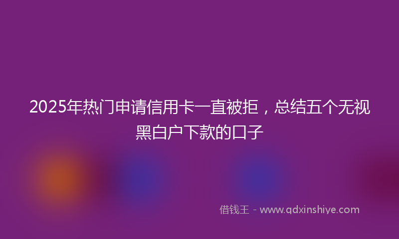 2025年热门申请信用卡一直被拒，总结五个无视黑白户下款的口子