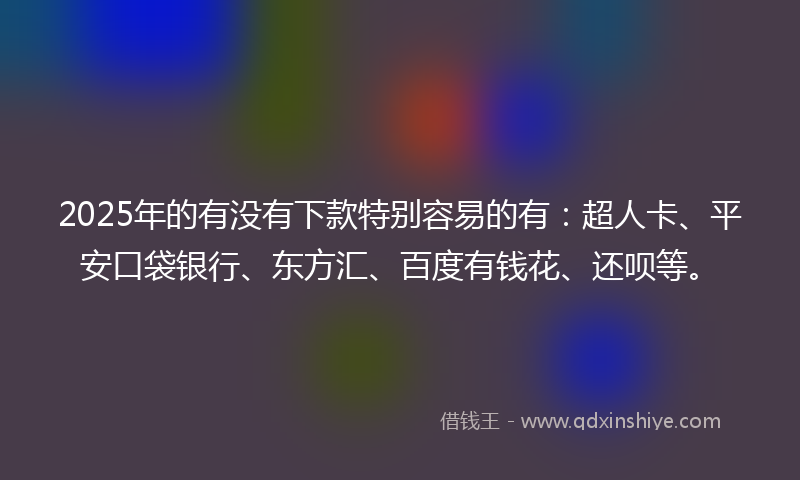 2025年的有没有下款特别容易的有：超人卡、平安口袋银行、东方汇、百度有钱花、还呗等。