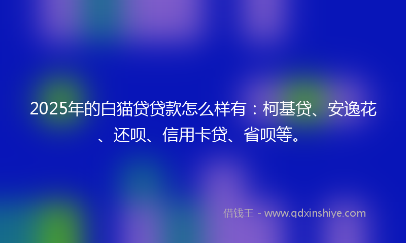 2025年的白猫贷贷款怎么样有：柯基贷、安逸花、还呗、信用卡贷、省呗等。