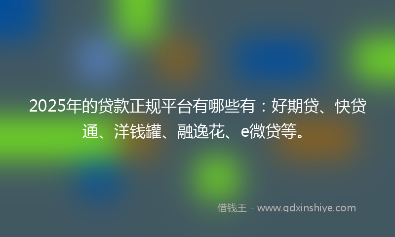 2025年的贷款正规平台有哪些有：好期贷、快贷通、洋钱罐、融逸花、e微贷等。