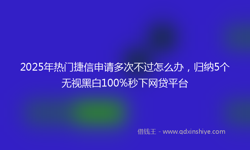 2025年热门捷信申请多次不过怎么办，归纳5个无视黑白100%秒下网贷平台