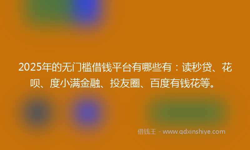 2025年的无门槛借钱平台有哪些有：读秒贷、花呗、度小满金融、投友圈、百度有钱花等。