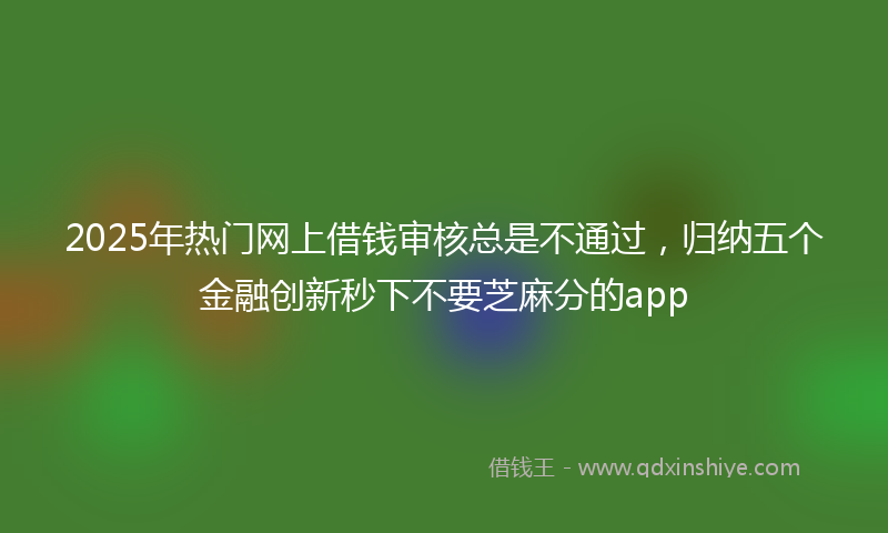2025年热门网上借钱审核总是不通过，归纳五个金融创新秒下不要芝麻分的app