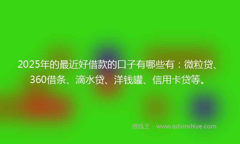 2025年的最近好借款的口子有哪些有：微粒贷、360借条、滴水贷、洋钱罐、信用卡贷等。