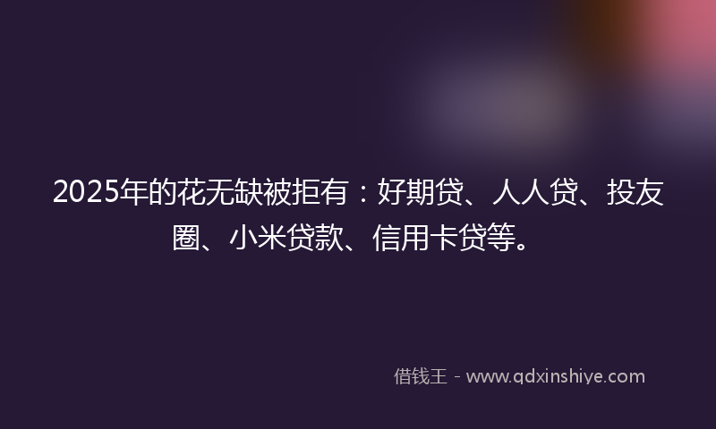 2025年的花无缺被拒有：好期贷、人人贷、投友圈、小米贷款、信用卡贷等。