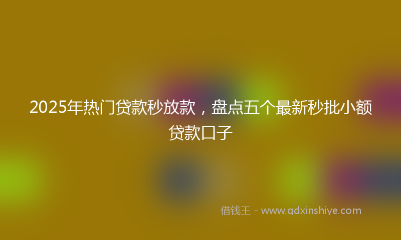 2025年热门贷款秒放款，盘点五个最新秒批小额贷款口子