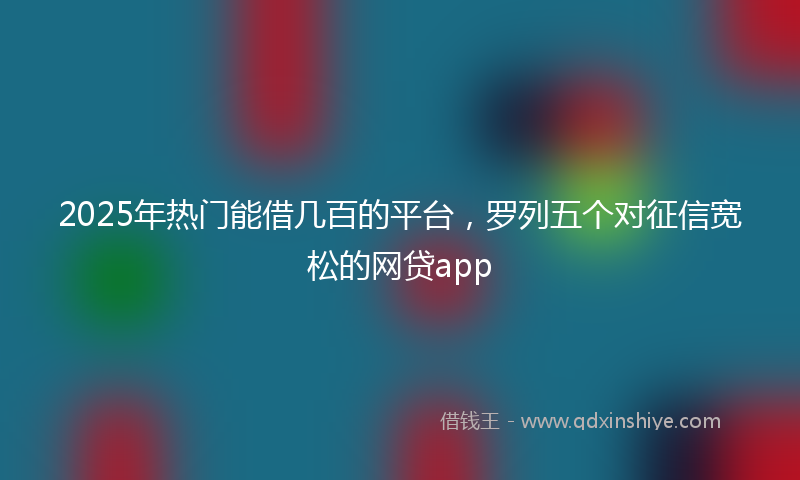 2025年热门能借几百的平台，罗列五个对征信宽松的网贷app