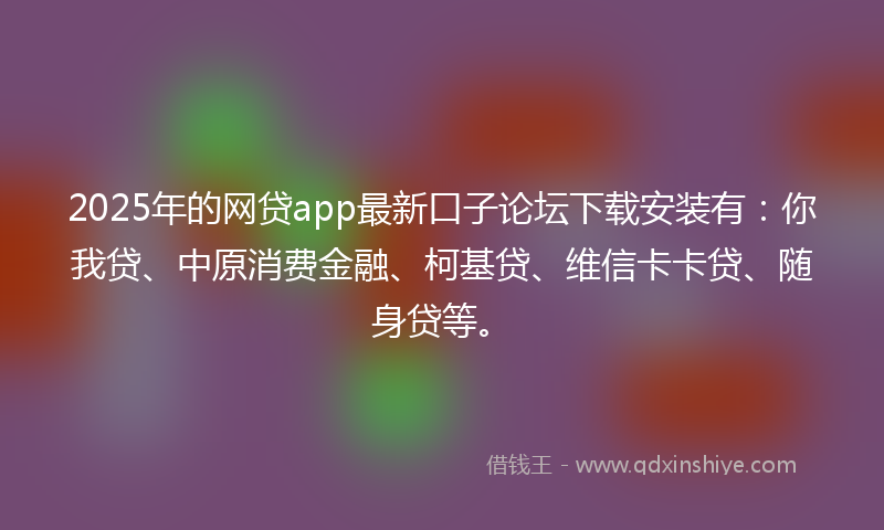 2025年的网贷app最新口子论坛下载安装有：你我贷、中原消费金融、柯基贷、维信卡卡贷、随身贷等。