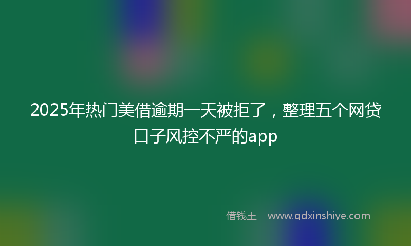 2025年热门美借逾期一天被拒了，整理五个网贷口子风控不严的app